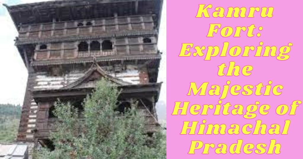 Kamru Fort: Exploring the Majestic Heritage of Himachal Pradesh